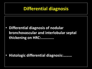 Differential diagnosis


• Differential diagnosis of nodular
  bronchovascular and interlobular septal
  thickening on HRC:............



• Histologic differential diagnosis:………
 