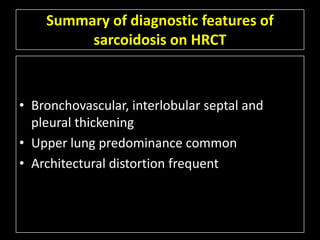 Summary of diagnostic features of
         sarcoidosis on HRCT



• Bronchovascular, interlobular septal and
  pleural thickening
• Upper lung predominance common
• Architectural distortion frequent
 
