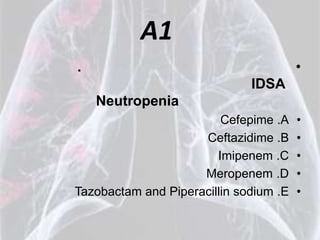 A1
.                                       •
                              IDSA
    Neutropenia
                         Cefepime .A    •
                     Ceftazidime .B     •
                        Imipenem .C     •
                     Meropenem .D       •
Tazobactam and Piperacillin sodium .E   •
 