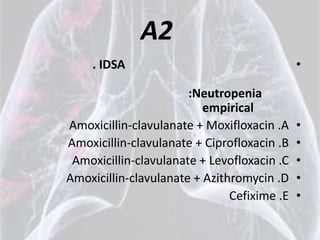 A2
    . IDSA                                   •

                       :Neutropenia
                          empirical
Amoxicillin-clavulanate + Moxifloxacin .A    •
Amoxicillin-clavulanate + Ciprofloxacin .B   •
 Amoxicillin-clavulanate + Levofloxacin .C   •
Amoxicillin-clavulanate + Azithromycin .D    •
                               Cefixime .E   •
 