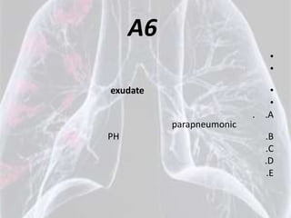 A6
                               •
                               •

exudate                        •
                               •
                          .   .A
          parapneumonic
PH                            .B
                              .C
                              .D
                              .E
 