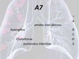A7
                                        •
                                       .A
                amebic liver abscess
Aspergillus                            .B
                                       .C
    Chylothorax                        .D
         pulmonary infarction           .E
 