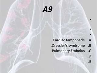 A9
                        •

                        •
                        •
  Cardiac tamponade .A
 .Dressler's syndrome .B
  Pulmonary Embolus .C
                      .D
                       .E
 