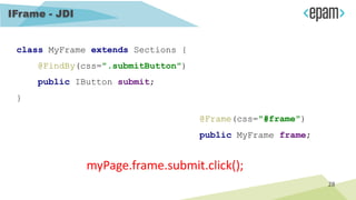 IFrame - JDI
myPage.frame.submit.click();
class MyFrame extends Sections {
@FindBy(css=".submitButton")
public IButton submit;
}
@Frame(css="#frame")
public MyFrame frame;
28
 