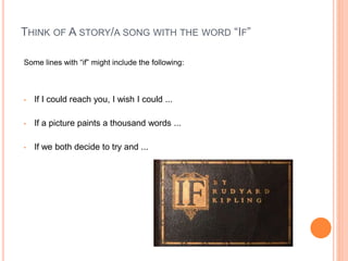 THINK OF A STORY/A SONG WITH THE WORD “IF”
Some lines with “if” might include the following:
• If I could reach you, I wish I could ...
• If a picture paints a thousand words ...
• If we both decide to try and ...
 
