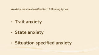 Anxiety may be classified into following types.
• Trait anxiety
• State anxiety
• Situation specified anxiety
 