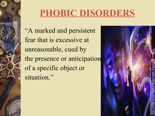 PHOBIC DISORDERS “ A marked and persistent  fear that is excessive at  unreasonable, cued by  the presence or anticipation  of a specific object or  situation.” 