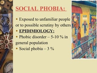 SOCIAL PHOBIA:    Exposed to unfamiliar people  or to possible scrutiny by others. EPIDIMIOLOGY: Phobic disorder – 5-10 % in  general population Social phobia – 3 % 