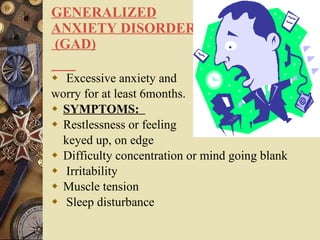 GENERALIZED ANXIETY DISORDER  (GAD)   Excessive anxiety and  worry for at least 6months.  SYMPTOMS:  Restlessness or feeling  keyed up, on edge Difficulty concentration or mind going blank   Irritability Muscle tension   Sleep disturbance 
