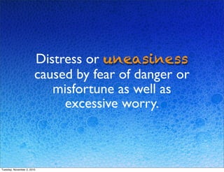 Distress or uneasiness
caused by fear of danger or
misfortune as well as
excessive worry.
Tuesday, November 2, 2010
 