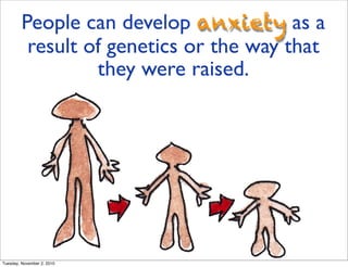 People can develop anxiety as a
result of genetics or the way that
they were raised.
Tuesday, November 2, 2010
 