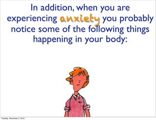 In addition, when you are
experiencing anxiety you probably
notice some of the following things
happening in your body:
Tuesday, November 2, 2010
 