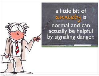 a little bit of
anxiety is
normal and can
actually be helpful
by signaling danger.
Tuesday, November 2, 2010
 