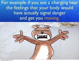 For example if you see a charging bear
the feelings that your body would
have actually signal danger
and get you moving.
Tuesday, November 2, 2010
 
