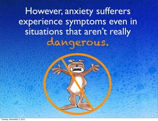 However, anxiety sufferers
experience symptoms even in
situations that aren’t really
dangerous.
Tuesday, November 2, 2010
 