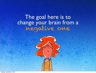 The goal here is to
change your brain from a
negative one
Tuesday, November 2, 2010
 