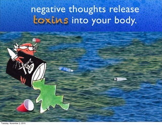 Negative Thoughts Are Like
Dumping Toxins IntoYour Body
negative thoughts release
toxins into your body.
Tuesday, November 2, 2010
 