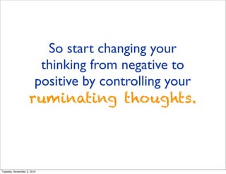 So start changing your
thinking from negative to
positive by controlling your
ruminating thoughts.
Tuesday, November 2, 2010
 