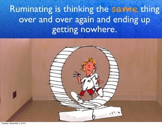 Ruminating is thinking the same thing
over and over again and ending up
getting nowhere.
Tuesday, November 2, 2010
 