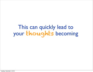 This can quickly lead to
your thoughts becoming
Tuesday, November 2, 2010
 