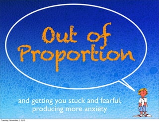 Out of
Proportion
and getting you stuck and fearful,
producing more anxiety
Tuesday, November 2, 2010
 