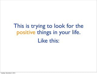 This is trying to look for the
positive things in your life.
Like this:
Tuesday, November 2, 2010
 