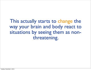 This actually starts to change the
way your brain and body react to
situations by seeing them as non-
threatening.
Tuesday, November 2, 2010
 