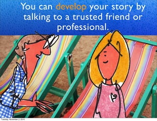 You can develop your story by
talking to a trusted friend or
professional.
Tuesday, November 2, 2010
 