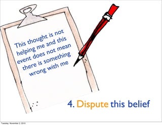 4. Dispute this belief
This thought is not
helping me and this
event does not mean
there is something
wrong with me
Tuesday, November 2, 2010
 