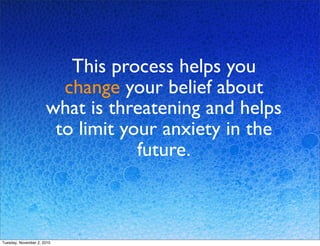 This process helps you
change your belief about
what is threatening and helps
to limit your anxiety in the
future.
Tuesday, November 2, 2010
 