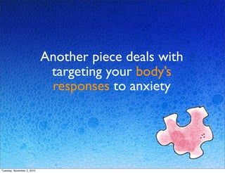 Another piece deals with
targeting your body’s
responses to anxiety
Tuesday, November 2, 2010
 