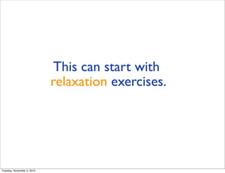 This can start with
relaxation exercises.
Tuesday, November 2, 2010
 