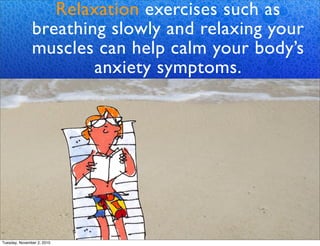 Relaxation exercises such as
breathing slowly and relaxing your
muscles can help calm your body’s
anxiety symptoms.
Tuesday, November 2, 2010
 