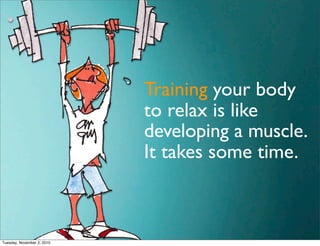Training your body
to relax is like
developing a muscle.
It takes some time.
Tuesday, November 2, 2010
 