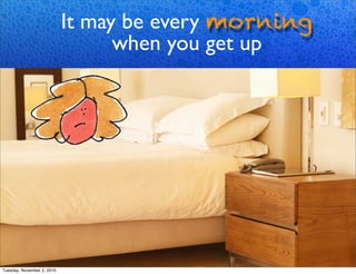 It may be every morning
when you get up
Tuesday, November 2, 2010
 