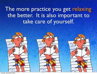 The more practice you get relaxing,
the better. It is also important to
take care of yourself.
Tuesday, November 2, 2010
 