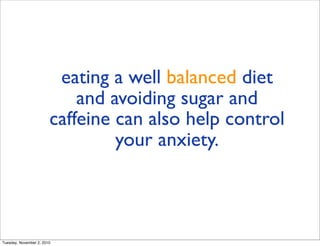 eating a well balanced diet
and avoiding sugar and
caffeine can also help control
your anxiety.
Tuesday, November 2, 2010
 