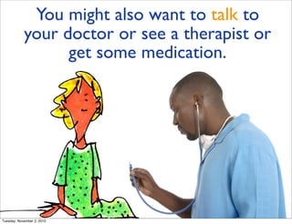 You might also want to talk to
your doctor or see a therapist or
get some medication.
Tuesday, November 2, 2010
 