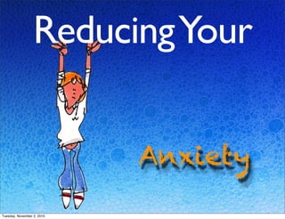 Anxiety
ReducingYour
Tuesday, November 2, 2010
 