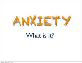 ANXIETY
What is it?
Tuesday, November 2, 2010
 