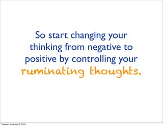 So start changing your
thinking from negative to
positive by controlling your
ruminating thoughts.
Tuesday, November 2, 20...
