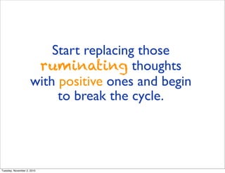 Start replacing those
ruminating thoughts
with positive ones and begin
to break the cycle.
Tuesday, November 2, 2010
 
