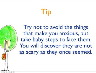 Tip
Try not to avoid the things
that make you anxious, but
take baby steps to face them.
You will discover they are not
as...