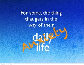 For some, the thing
that gets in the
way of their
daily
lifeAnxiety
Tuesday, November 2, 2010
 