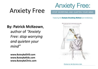 Anxiety Free

By: Patrick McKeown,
  author of “Anxiety
  Free: stop worrying
  and quieten your
  mind”
 www.ButeykoDVD.com
 www.ButeykoKids.com
 www.ButeykoClinic.com
 
