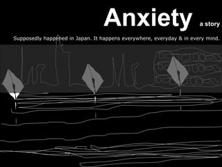 Anxiety                             a story

Supposedly happened in Japan. It happens everywhere, everyday  in every mind.
 