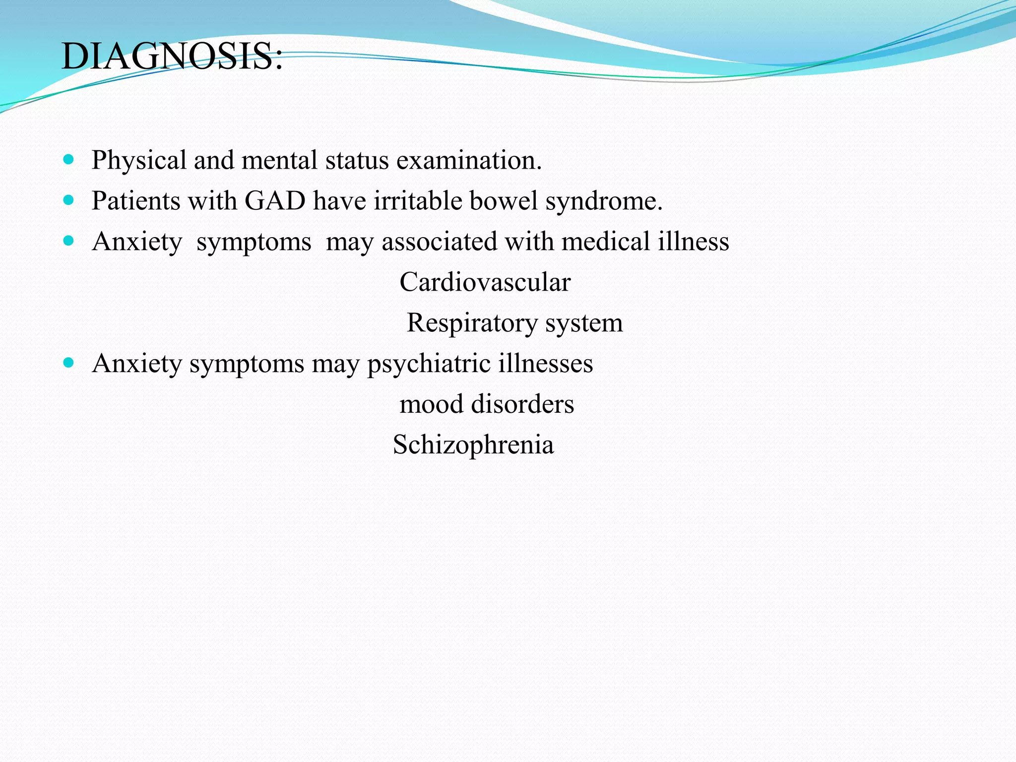 DIAGNOSIS:
 Physical and mental status examination.
 Patients with GAD have irritable bowel syndrome.
 Anxiety symptoms may associated with medical illness
Cardiovascular
Respiratory system
 Anxiety symptoms may psychiatric illnesses
mood disorders
Schizophrenia
 
