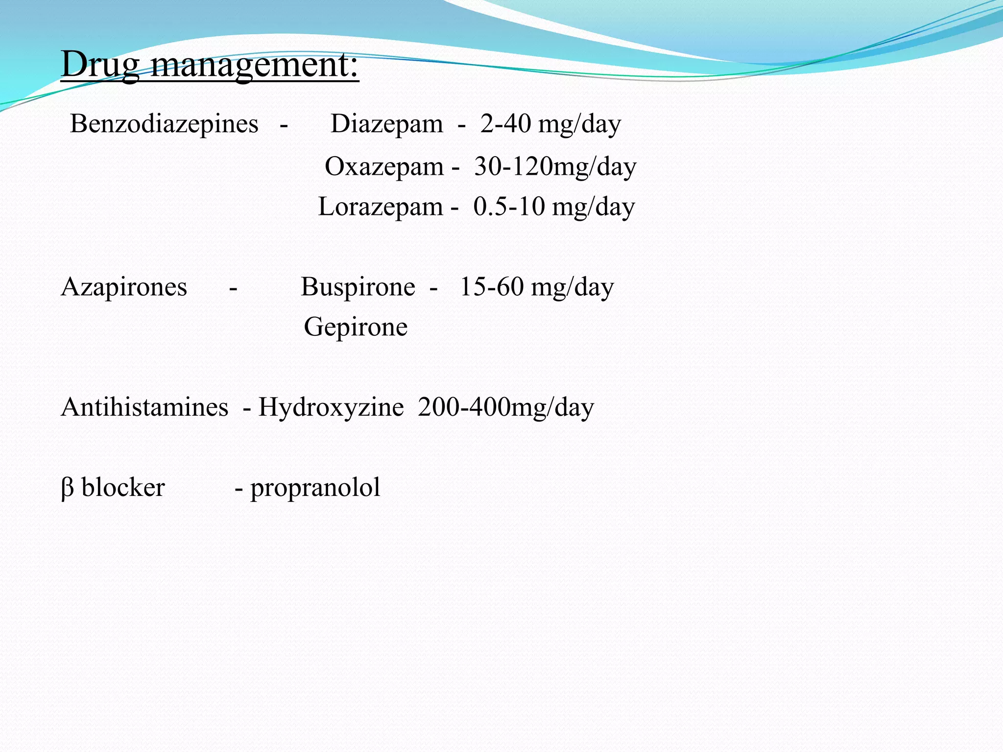 Drug management:
Benzodiazepines - Diazepam - 2-40 mg/day
Oxazepam - 30-120mg/day
Lorazepam - 0.5-10 mg/day
Azapirones - Buspirone - 15-60 mg/day
Gepirone
Antihistamines - Hydroxyzine 200-400mg/day
β blocker - propranolol
 