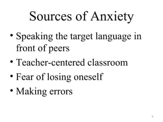Sources of Anxiety
• Speaking the target language in
front of peers
• Teacher-centered classroom
• Fear of losing oneself
• Making errors
9
 
