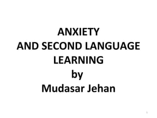 ANXIETY
AND SECOND LANGUAGE
LEARNING
by
Mudasar Jehan
1
 